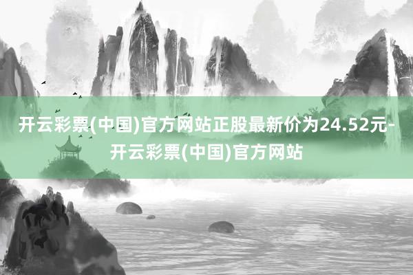 开云彩票(中国)官方网站正股最新价为24.52元-开云彩票(中国)官方网站