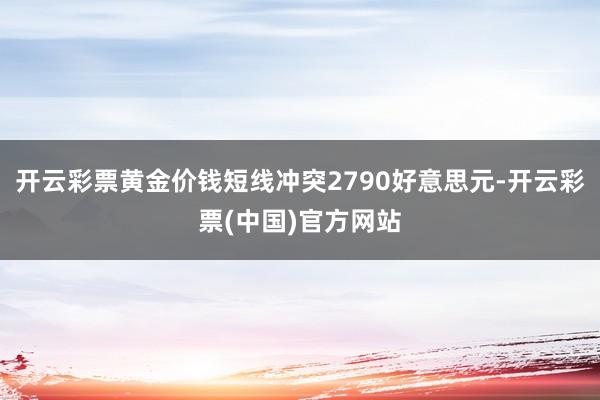 开云彩票黄金价钱短线冲突2790好意思元-开云彩票(中国)官方网站