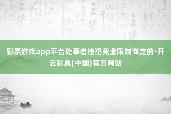 彩票游戏app平台处事者违犯竞业限制商定的-开云彩票(中国)官方网站