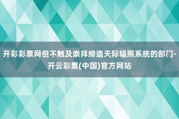 开彩彩票网但不触及崇拜缔造天际辐照系统的部门-开云彩票(中国)官方网站