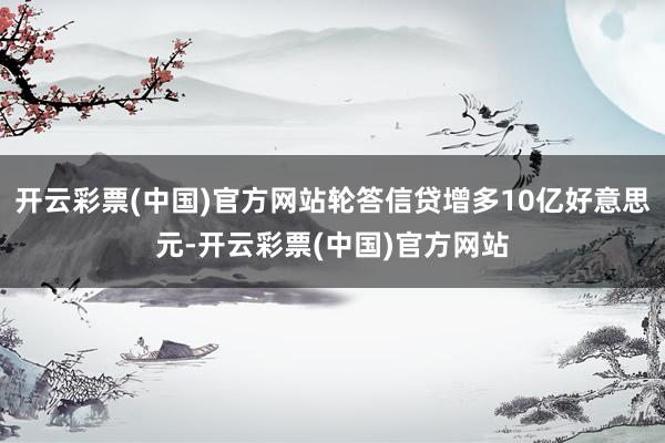 开云彩票(中国)官方网站轮答信贷增多10亿好意思元-开云彩票(中国)官方网站