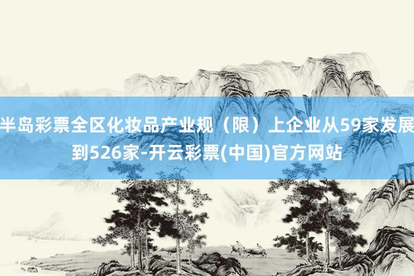 半岛彩票全区化妆品产业规（限）上企业从59家发展到526家-开云彩票(中国)官方网站