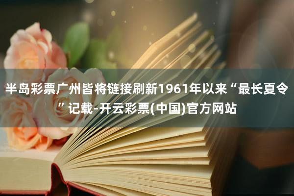 半岛彩票广州皆将链接刷新1961年以来“最长夏令”记载-开云彩票(中国)官方网站