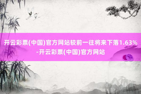 开云彩票(中国)官方网站较前一往将来下落1.63%-开云彩票(中国)官方网站