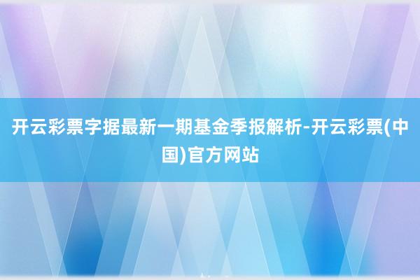 开云彩票字据最新一期基金季报解析-开云彩票(中国)官方网站