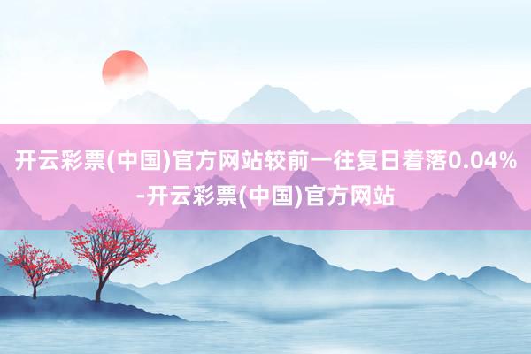 开云彩票(中国)官方网站较前一往复日着落0.04%-开云彩票(中国)官方网站