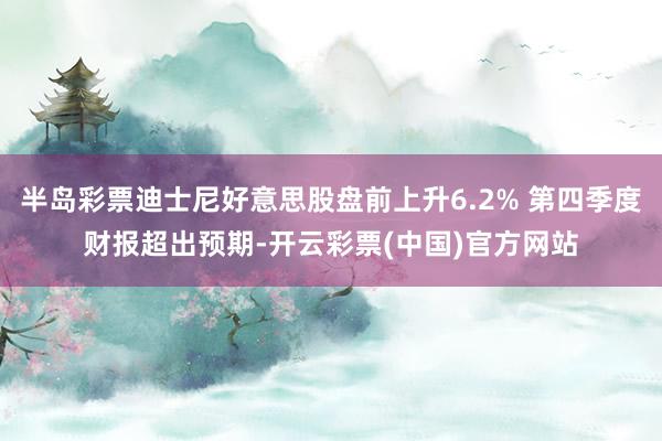 半岛彩票迪士尼好意思股盘前上升6.2% 第四季度财报超出预期-开云彩票(中国)官方网站