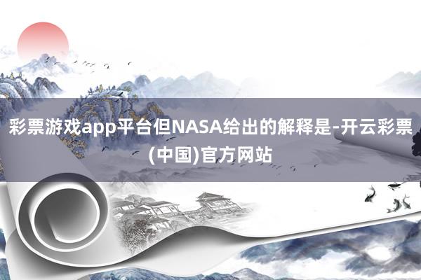 彩票游戏app平台但NASA给出的解释是-开云彩票(中国)官方网站