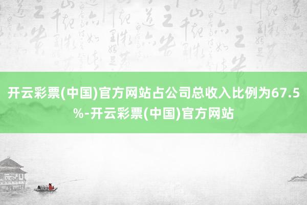 开云彩票(中国)官方网站占公司总收入比例为67.5%-开云彩票(中国)官方网站