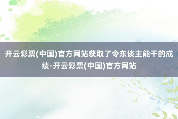 开云彩票(中国)官方网站获取了令东谈主能干的成绩-开云彩票(中国)官方网站