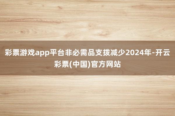 彩票游戏app平台非必需品支拨减少2024年-开云彩票(中国)官方网站