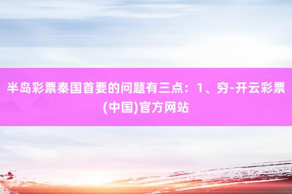 半岛彩票秦国首要的问题有三点：1、穷-开云彩票(中国)官方网站