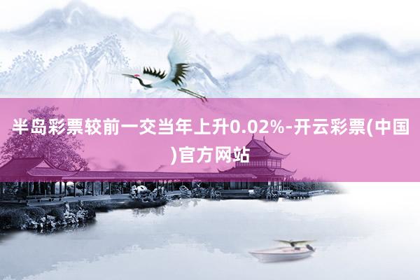 半岛彩票较前一交当年上升0.02%-开云彩票(中国)官方网站