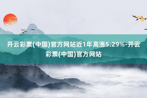 开云彩票(中国)官方网站近1年高涨5.29%-开云彩票(中国)官方网站