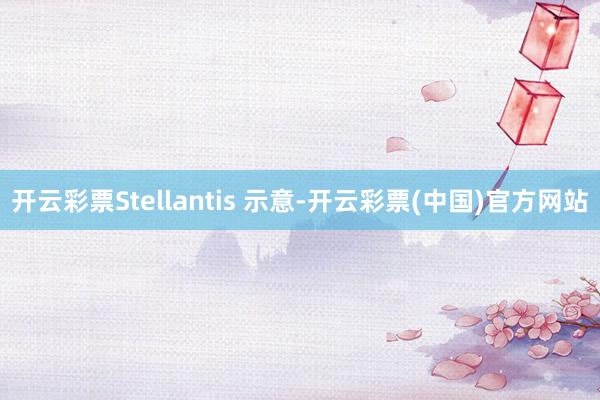 开云彩票Stellantis 示意-开云彩票(中国)官方网站