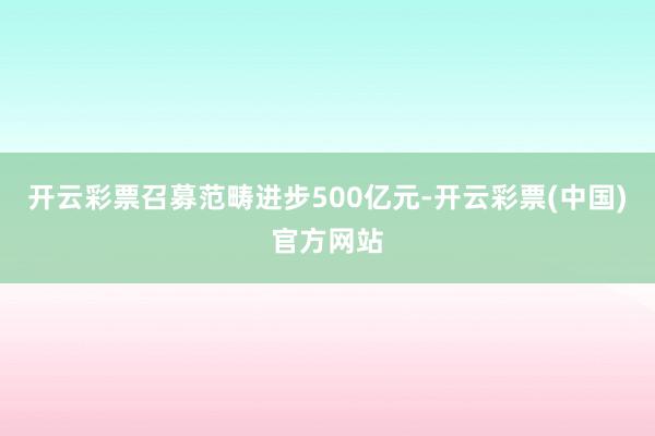 开云彩票召募范畴进步500亿元-开云彩票(中国)官方网站