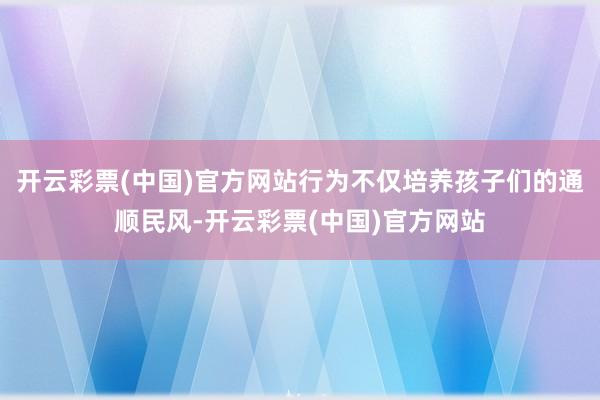 开云彩票(中国)官方网站行为不仅培养孩子们的通顺民风-开云彩票(中国)官方网站