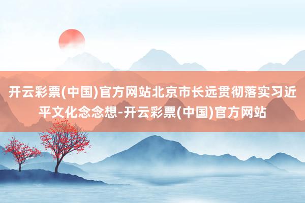 开云彩票(中国)官方网站北京市长远贯彻落实习近平文化念念想-开云彩票(中国)官方网站