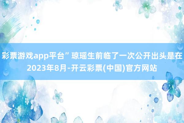 彩票游戏app平台”琼瑶生前临了一次公开出头是在2023年8月-开云彩票(中国)官方网站