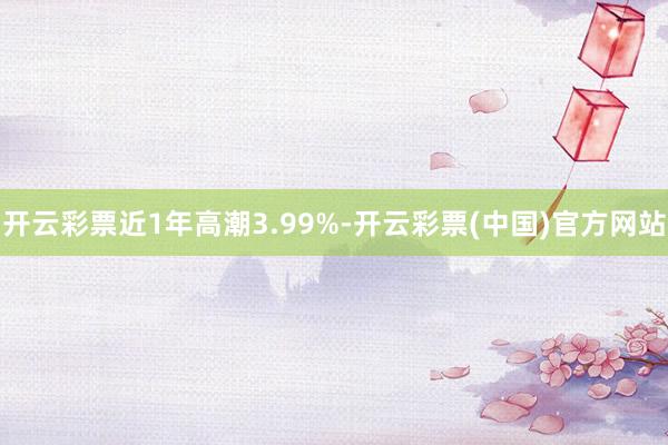 开云彩票近1年高潮3.99%-开云彩票(中国)官方网站