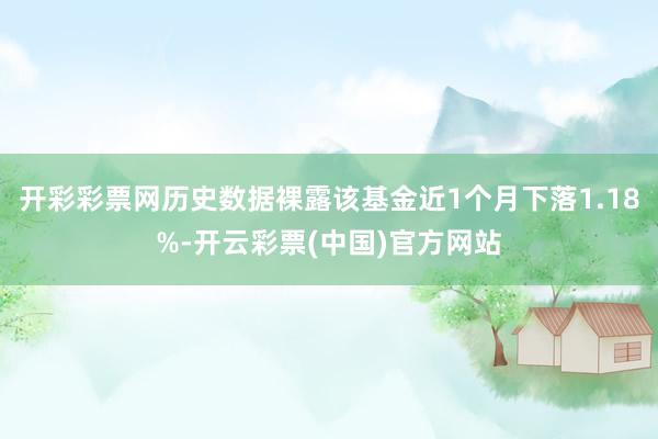 开彩彩票网历史数据裸露该基金近1个月下落1.18%-开云彩票(中国)官方网站