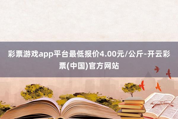 彩票游戏app平台最低报价4.00元/公斤-开云彩票(中国)官方网站