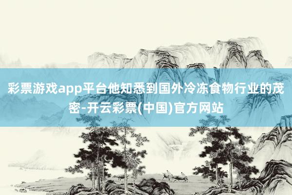 彩票游戏app平台他知悉到国外冷冻食物行业的茂密-开云彩票(中国)官方网站