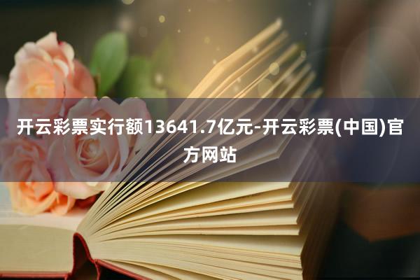 开云彩票实行额13641.7亿元-开云彩票(中国)官方网站