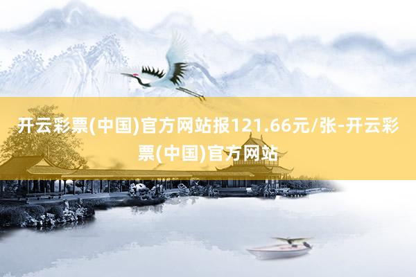 开云彩票(中国)官方网站报121.66元/张-开云彩票(中国)官方网站