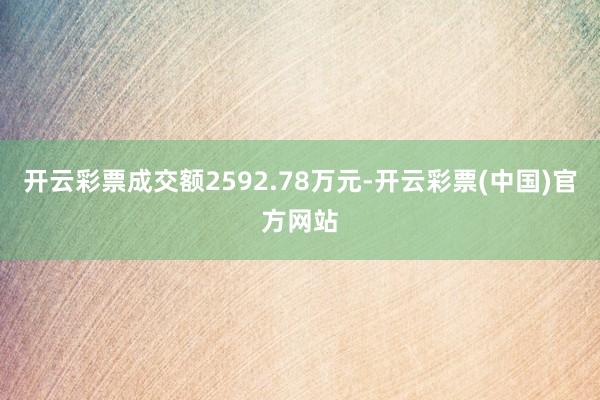 开云彩票成交额2592.78万元-开云彩票(中国)官方网站