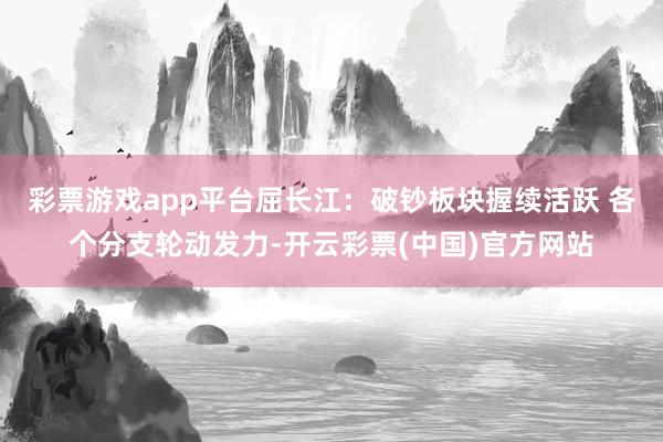 彩票游戏app平台屈长江：破钞板块握续活跃 各个分支轮动发力-开云彩票(中国)官方网站