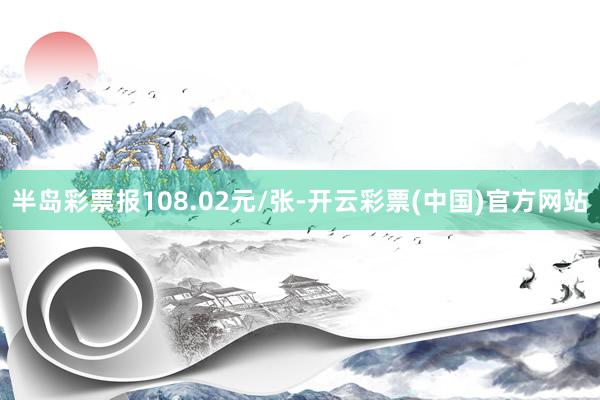 半岛彩票报108.02元/张-开云彩票(中国)官方网站