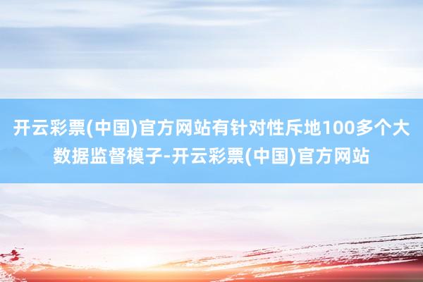 开云彩票(中国)官方网站有针对性斥地100多个大数据监督模子-开云彩票(中国)官方网站