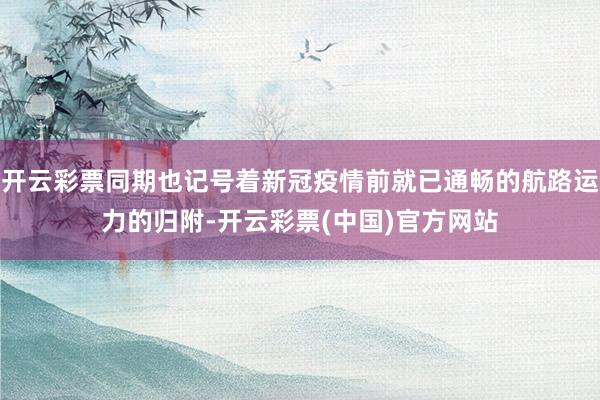 开云彩票同期也记号着新冠疫情前就已通畅的航路运力的归附-开云彩票(中国)官方网站