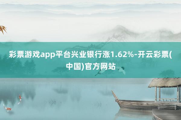 彩票游戏app平台兴业银行涨1.62%-开云彩票(中国)官方网站