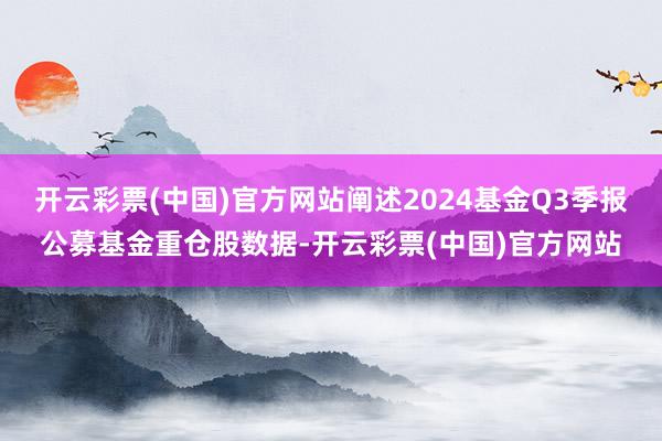 开云彩票(中国)官方网站阐述2024基金Q3季报公募基金重仓股数据-开云彩票(中国)官方网站