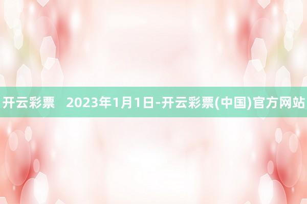 开云彩票   2023年1月1日-开云彩票(中国)官方网站