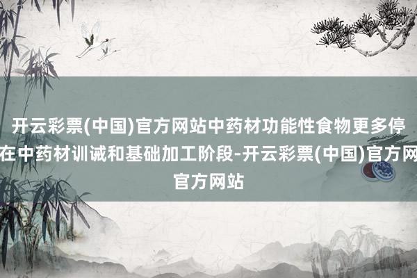 开云彩票(中国)官方网站中药材功能性食物更多停留在中药材训诫和基础加工阶段-开云彩票(中国)官方网站