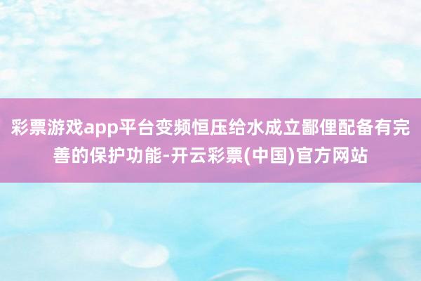 彩票游戏app平台变频恒压给水成立鄙俚配备有完善的保护功能-开云彩票(中国)官方网站